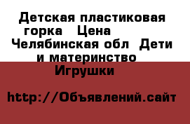 Детская пластиковая горка › Цена ­ 2 300 - Челябинская обл. Дети и материнство » Игрушки   